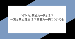 「ポケカ」禁止カードとは？一覧と禁止理由は？高額カードについても