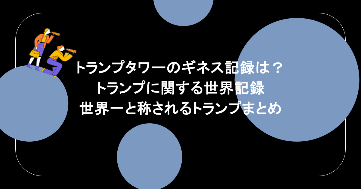 トランプタワーのギネス記録は?トランプに関する世界記録や世界一と称されるトランプまとめ