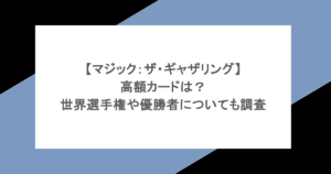 【マジック:ザ・ギャザリング】高額カードは?世界選手権や優勝者についても調査